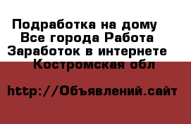 Подработка на дому  - Все города Работа » Заработок в интернете   . Костромская обл.